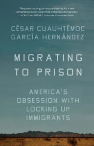 Title: Migrating to Prison: America's Obsession with Locking Up Immigrants, Author: César Cuauhtémoc García Hernández