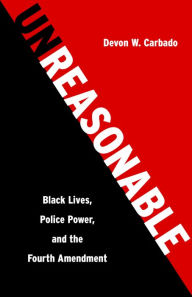 Title: Unreasonable: Black Lives, Police Power, and the Fourth Amendment, Author: Devon W. Carbado