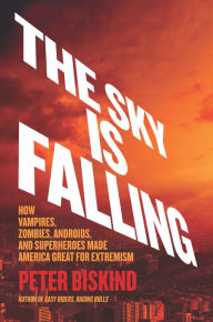 Title: The Sky Is Falling: How Vampires, Zombies, Androids, and Superheroes Made America Great for Extremism, Author: Peter Biskind