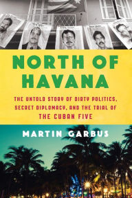 Title: North of Havana: The Untold Story of Dirty Politics, Secret Diplomacy, and the Trial of the Cuban Five, Author: Martin Garbus