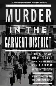 Title: Murder in the Garment District: The Grip of Organized Crime and the Decline of Labor in the United States, Author: David Witwer