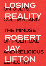 Title: Losing Reality: On Cults, Cultism, and the Mindset of Political and Religious Zealotry, Author: Robert Jay Lifton