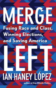 Title: Merge Left: Fusing Race and Class, Winning Elections, and Saving America, Author: Ian Haney López