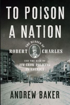 To Poison A Nation The Murder Of Robert Charles And The Rise Of Jim Crow Policing In America By Andrew Baker Hardcover Barnes Noble