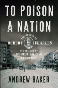 Title: To Poison a Nation: The Murder of Robert Charles and the Rise of Jim Crow Policing in America, Author: Andrew Baker