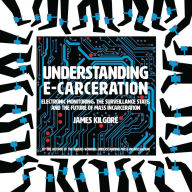 Title: Understanding E-Carceration: Electronic Monitoring, the Surveillance State, and the Future of Mass Incarceration, Author: James Kilgore