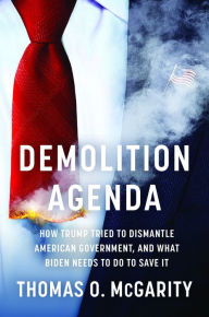 Title: Demolition Agenda: How Trump Tried to Dismantle American Government, and What Biden Needs to Do to Save It, Author: Thomas O. McGarity