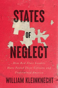 Title: States of Neglect: How Red-State Leaders Have Failed Their Citizens and Undermined America, Author: William Kleinknecht