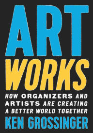 Google books downloader free Art Works: How Organizers and Artists Are Creating a Better World Together (English literature) PDF ePub iBook 9781620976722 by Ken Grossinger, Ken Grossinger