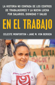 Title: En el trabajo: La historia no contada de los centros de trabajadores y la nueva lucha por salarios, dignidad y salud, Author: Celeste Monforton