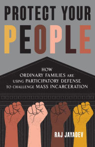 Title: Protect Your People: How Ordinary Families Are Using Participatory Defense to Challenge Mass Incarceration, Author: Raj Jayadev