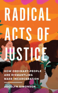 Title: Radical Acts of Justice: How Ordinary People Are Dismantling Mass Incarceration, Author: Jocelyn Simonson