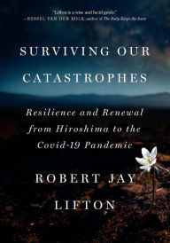 Title: Surviving Our Catastrophes: Resilience and Renewal from Hiroshima to the COVID-19 Pandemic, Author: Robert Jay Lifton