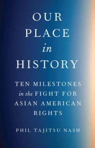 Title: Our Place in History: Ten Milestones in the Fight for Asian American Rights, Author: Phil Tajitsu Nash