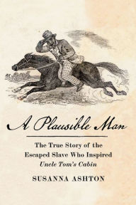 Title: A Plausible Man: The True Story of the Escaped Slave Who Inspired Uncle Tom's Cabin, Author: Susanna Ashton