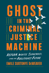 Title: Ghost in the Criminal Justice Machine: Reform, White Supremacy, and an Abolitionist Future, Author: Emile Suotonye DeWeaver