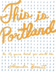 Title: This is Portland: The City You've Heard You Should Like, Author: Alexander Barrett
