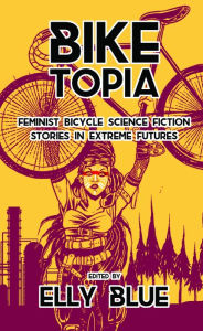 Title: Biketopia: Feminist Bicycle Science Fiction Stories in Extreme Futures, Author: Elly Blue