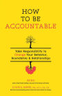 How to Be Accountable: Take Responsibility to Change Your Behavior, Boundaries, and Relationships