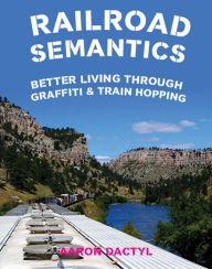 Title: Railroad Semantics: Better Living Through Graffiti & Train Hopping, Author: Aaron Dactyl