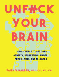 Title: Unf*ck Your Brain: Using Science to Get Over Anxiety, Depression, Anger, Freak-Outs, and Triggers, Author: Faith G. Harper