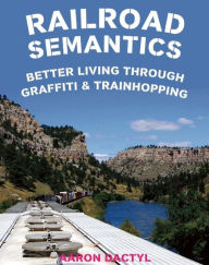 Title: Railroad Semantics: Better Living Through Graffiti & Train Hopping, Author: Aaron Dactyl