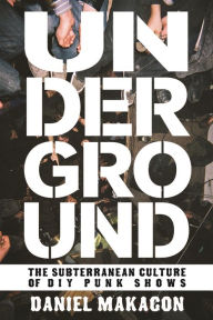 Title: Underground: The Subterranean Culture of Punk House Shows, Author: Daniel Makagon