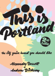 Title: This Is Portland: The City You've Heard You Should Like, Author: Alexander Barrett