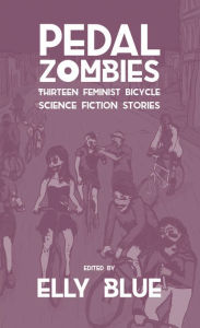 Title: Pedal Zombies: Thirteen Feminist Bicycle Science Fiction Stories, Author: Elly Blue