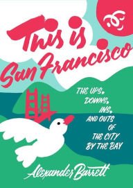 Title: This Is San Francisco: The Ups, Downs, Ins, and Outs of the City by the Bay, Author: Alexander Barrett
