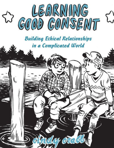 Learning Good Consent: Building Ethical Relationships in a Complicated World: Building Ethical Relationships in a Complicated World