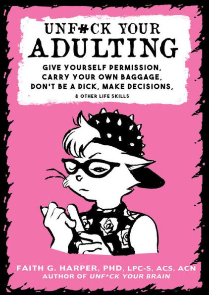 Unf*ck Your Adulting: Give Yourself Permission, Carry Own Baggage, Don't Be a Dick, Make Decisions, and Other Life Skills