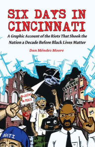 Title: Six Days in Cincinnati: A Graphic Account of the Riots That Shook the Nation a Decade Before Black Lives Matter, Author: Dan Mendez Moore