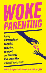 Title: Woke Parenting: Raising Intersectional Feminist, Empathic, Engaged, and Generally Non-Shitty Kids While Still Having a Life, Author: Faith G. Harper