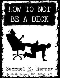Title: How to Not Be a Dick, Author: Sammuel E. Harper