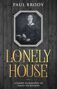 Title: The Lonely House: A Short Biography of Emily Dickinson, Author: Paul Brody