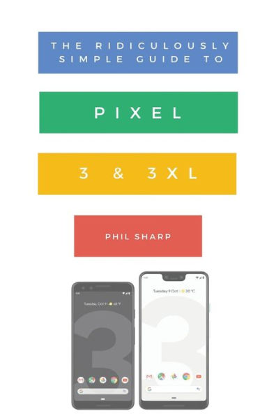 The Ridiculously Simple Guide to Pixel 3 and 3 XL: A Practical Guide to Getting Started with the Next Generation of Pixel and Android Pie OS (Version 9)