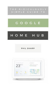 Title: The Ridiculously Simple Guide to Google Home Hub: A Practical Guide to Setting Up a Smart Home, Author: Phil Sharp