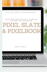 Title: The Ridiculously Simple Guide to Google Pixel Slate and Pixelbook: A Practical Guide to Getting Started with Chromebooks and Tablets Running Chrome OS, Author: Phil Sharp