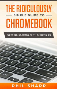 Title: The Ridiculously Simple Guide to Chromebook: Getting Started With Chrome OS, Author: Phil Sharp