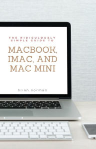 Title: The Ridiculously Simple Guide to MacBook, iMac, and Mac Mini: A Practical Guide to Getting Started with the Next Generation of Mac and MacOS Mojave (Version 10.14), Author: Brian Norman