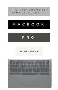 Title: The Ridiculously Simple Guide to MacBook Pro With Touch Bar: A Practical Guide to Getting Started With the Next Generation of MacBook Pro and MacOS Mojave (Version 10.14), Author: Brian Norman