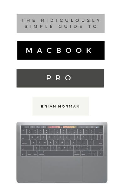 The Ridiculously Simple Guide to MacBook Pro With Touch Bar: A Practical Guide to Getting Started With the Next Generation of MacBook Pro and MacOS Mojave (Version 10.14)