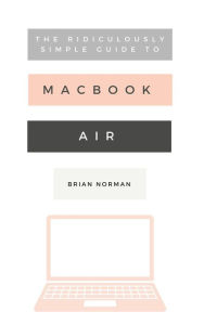 Title: The Ridiculously Simple Guide to the New MacBook Air: A Practical Guide to Getting Started with the Next Generation of MacBook Air and MacOS Mojave (Version 10.14), Author: Brian Norman