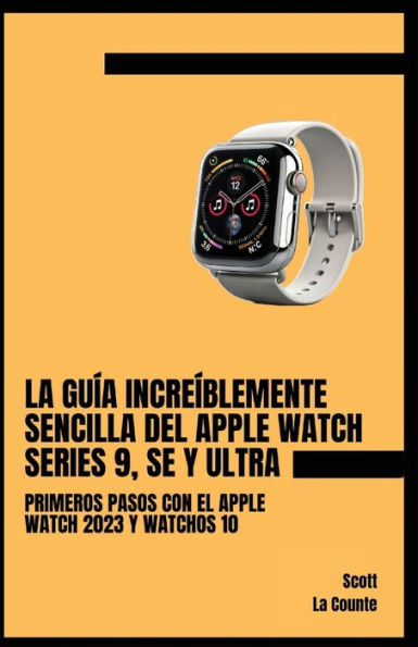 La Guía Increíblemente Sencilla Del Apple Watch Series 9, Se Y Ultra: Primeros Pasos Con El Apple Watch 2023 Y watchOS 10