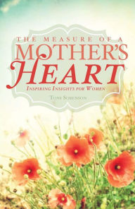 Title: The Measure of a Mother's Heart: Inspiring Insights for Women, Author: Toni Sorenson