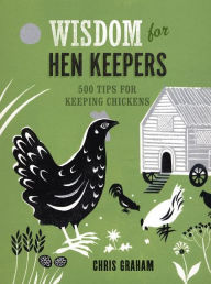 Title: Wisdom for Hen Keepers: 500 Tips for Keeping Chickens, Author: Chris Graham