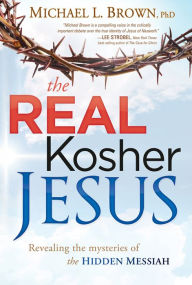 Title: The Real Kosher Jesus: Revealing the Mysteries of the Hidden Messiah, Author: Michael L. Brown PhD