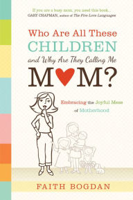 Title: Who Are All These Children and Why Are They Calling Me Mom?: Embracing the Joyful Mess of Motherhood, Author: Faith Bogdan