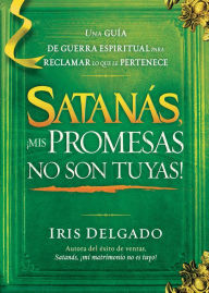 Title: Satanás, ¡mis promesas no son tuyas!: La guía de guerra espiritual para reclamar lo que le pertenece, Author: Iris Delgado